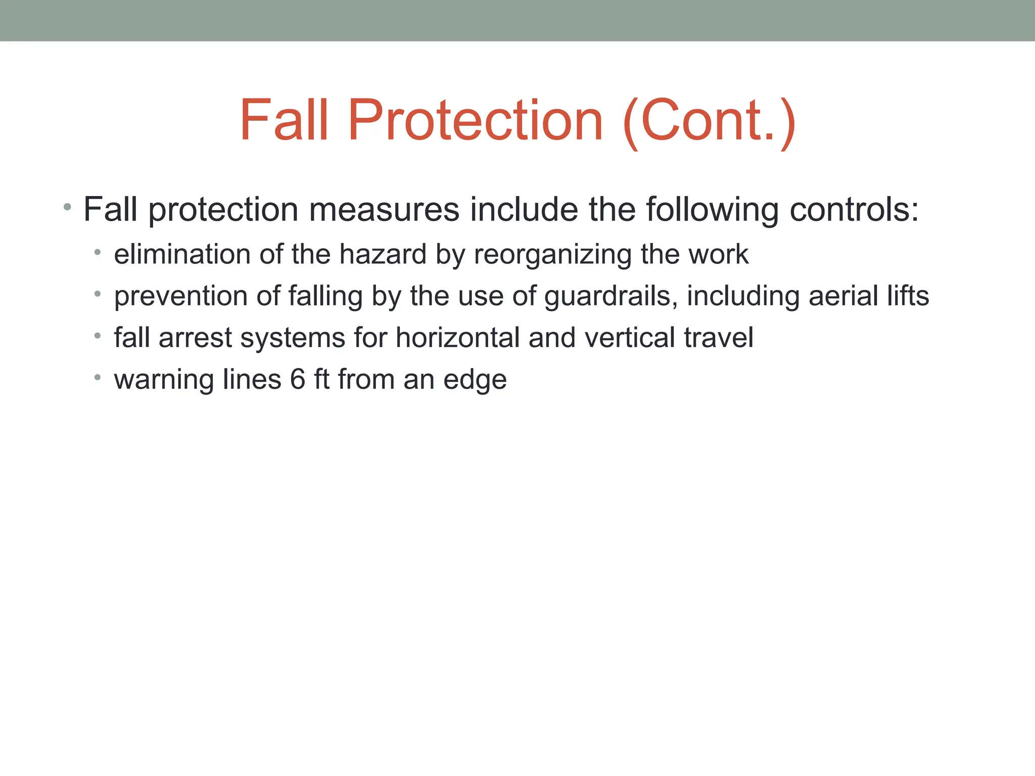 Fall Protection (Cont.)
• Fall protection measures include the following controls:
• elimination of the hazard by reorganizing the work
• prevention of falling by the use of guardrails, including aerial lifts
• fall arrest systems for horizontal and vertical travel
• warning lines 6 ft from an edge
 