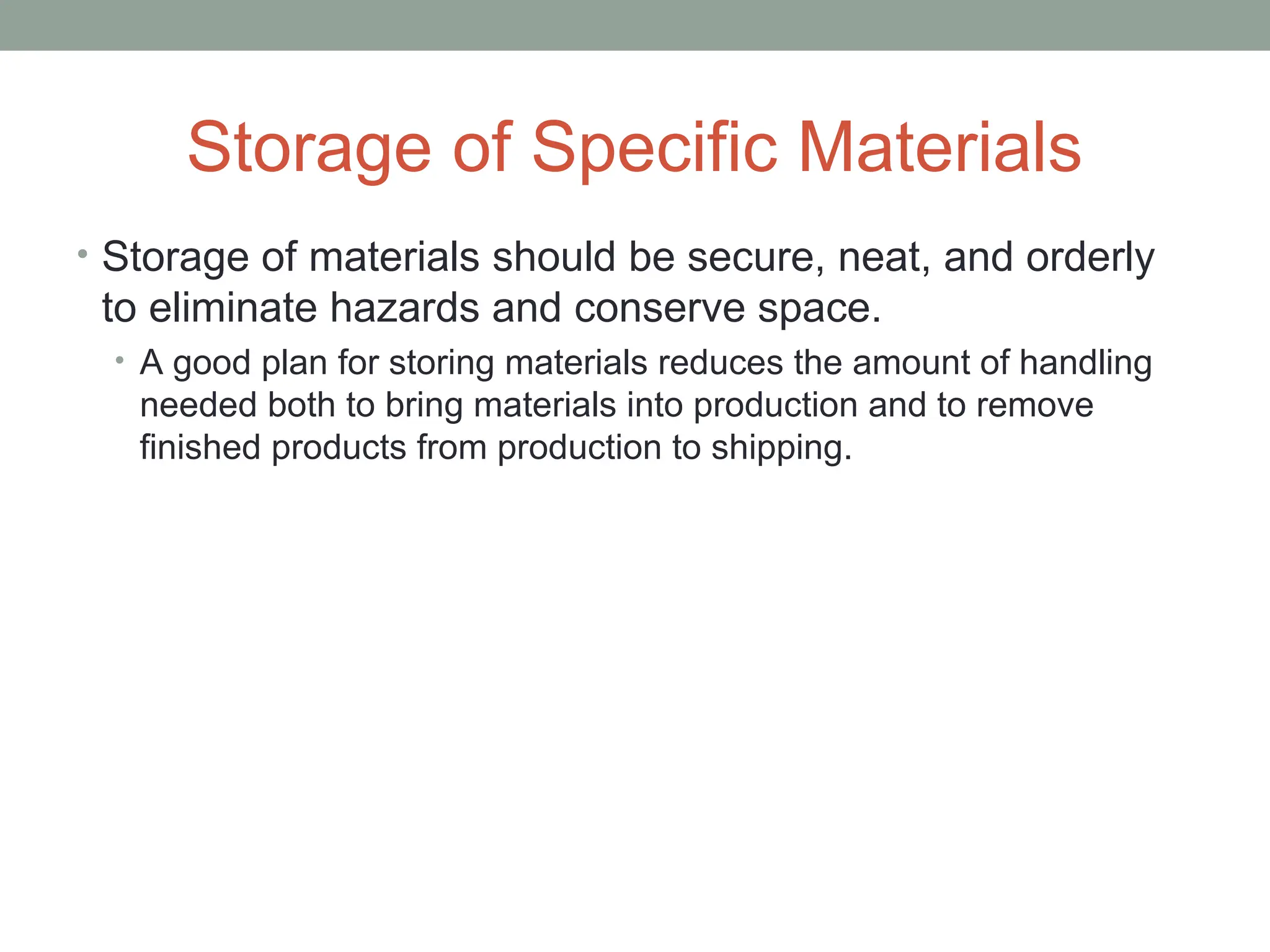 Storage of Specific Materials
• Storage of materials should be secure, neat, and orderly
to eliminate hazards and conserve space.
• A good plan for storing materials reduces the amount of handling
needed both to bring materials into production and to remove
finished products from production to shipping.
 