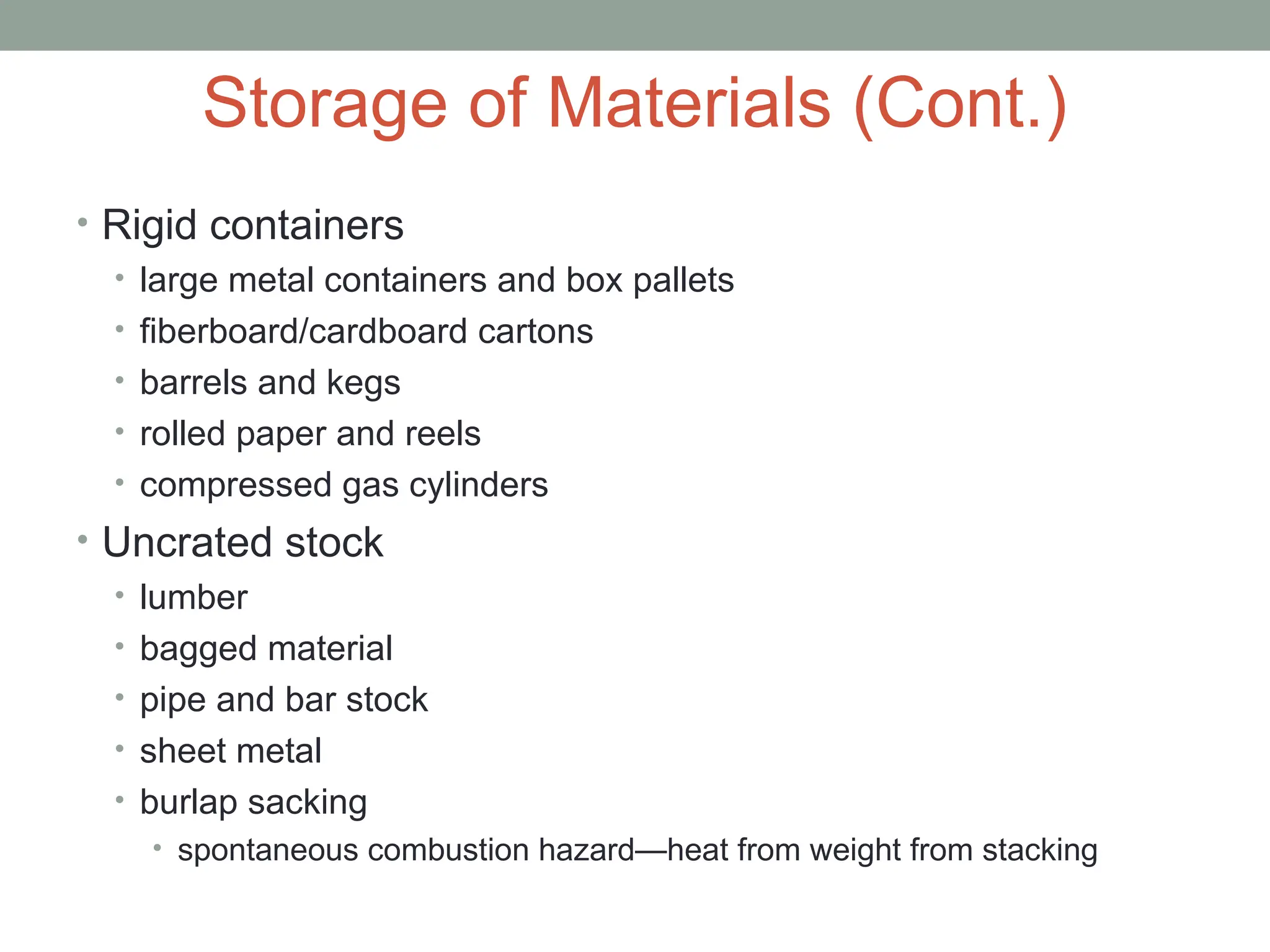 Storage of Materials (Cont.)
• Rigid containers
• large metal containers and box pallets
• fiberboard/cardboard cartons
• barrels and kegs
• rolled paper and reels
• compressed gas cylinders
• Uncrated stock
• lumber
• bagged material
• pipe and bar stock
• sheet metal
• burlap sacking
• spontaneous combustion hazard—heat from weight from stacking
 