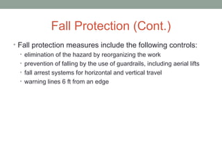 Fall Protection (Cont.)
• Fall protection measures include the following controls:
• elimination of the hazard by reorganizing the work
• prevention of falling by the use of guardrails, including aerial lifts
• fall arrest systems for horizontal and vertical travel
• warning lines 6 ft from an edge
 