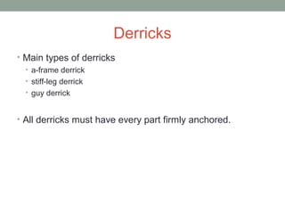 Derricks
• Main types of derricks
• a-frame derrick
• stiff-leg derrick
• guy derrick
• All derricks must have every part firmly anchored.
 