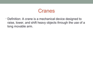 Cranes
• Definition: A crane is a mechanical device designed to
raise, lower, and shift heavy objects through the use of a
long movable arm.
 