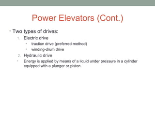 Power Elevators (Cont.)
• Two types of drives:
1. Electric drive
• traction drive (preferred method)
• winding-drum drive
2. Hydraulic drive
• Energy is applied by means of a liquid under pressure in a cylinder
equipped with a plunger or piston.
 