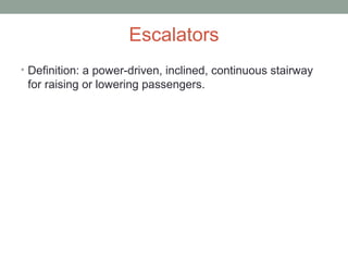 Escalators
• Definition: a power-driven, inclined, continuous stairway
for raising or lowering passengers.
 