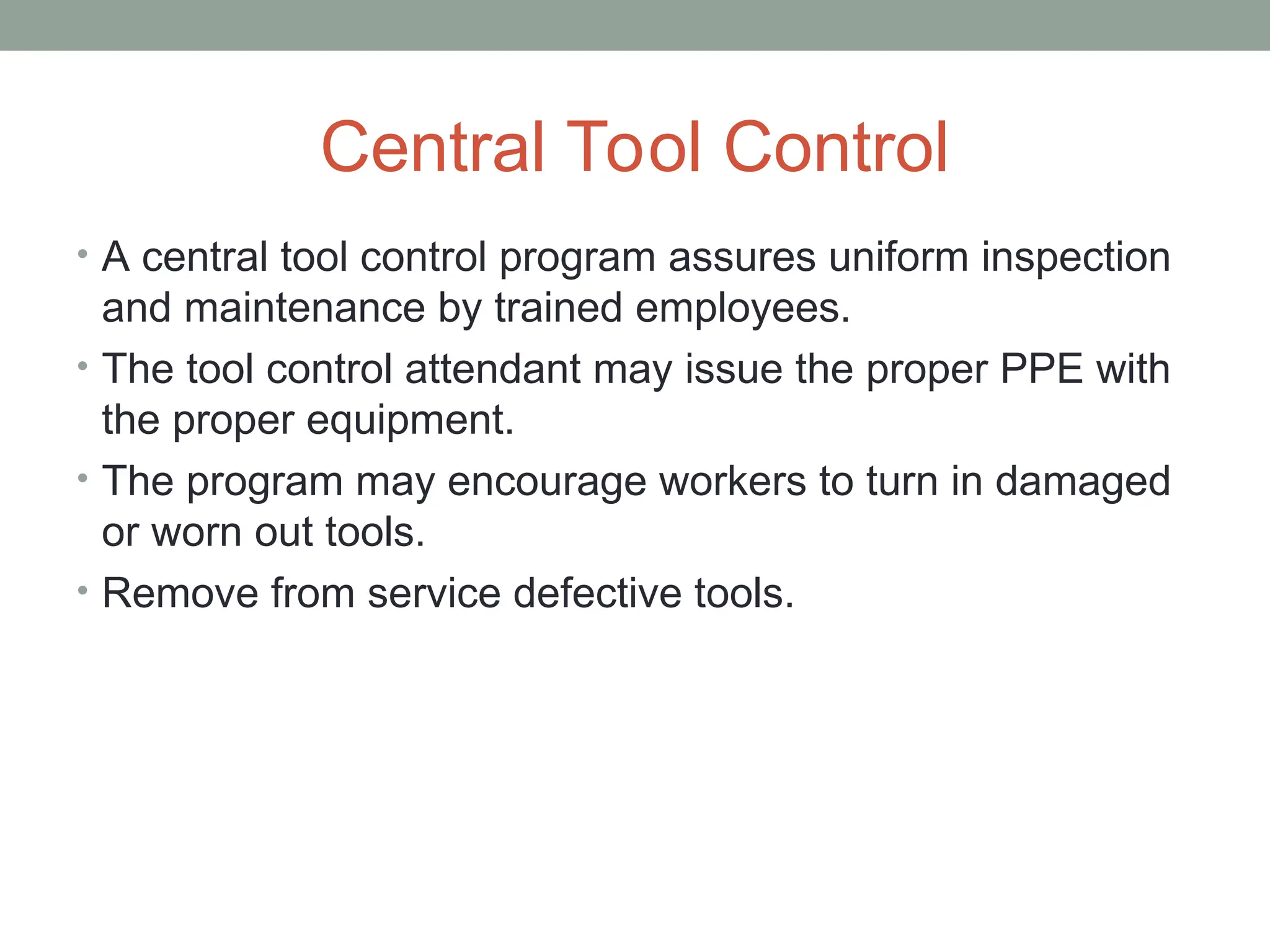 Central Tool Control
• A central tool control program assures uniform inspection
and maintenance by trained employees.
• The tool control attendant may issue the proper PPE with
the proper equipment.
• The program may encourage workers to turn in damaged
or worn out tools.
• Remove from service defective tools.
 