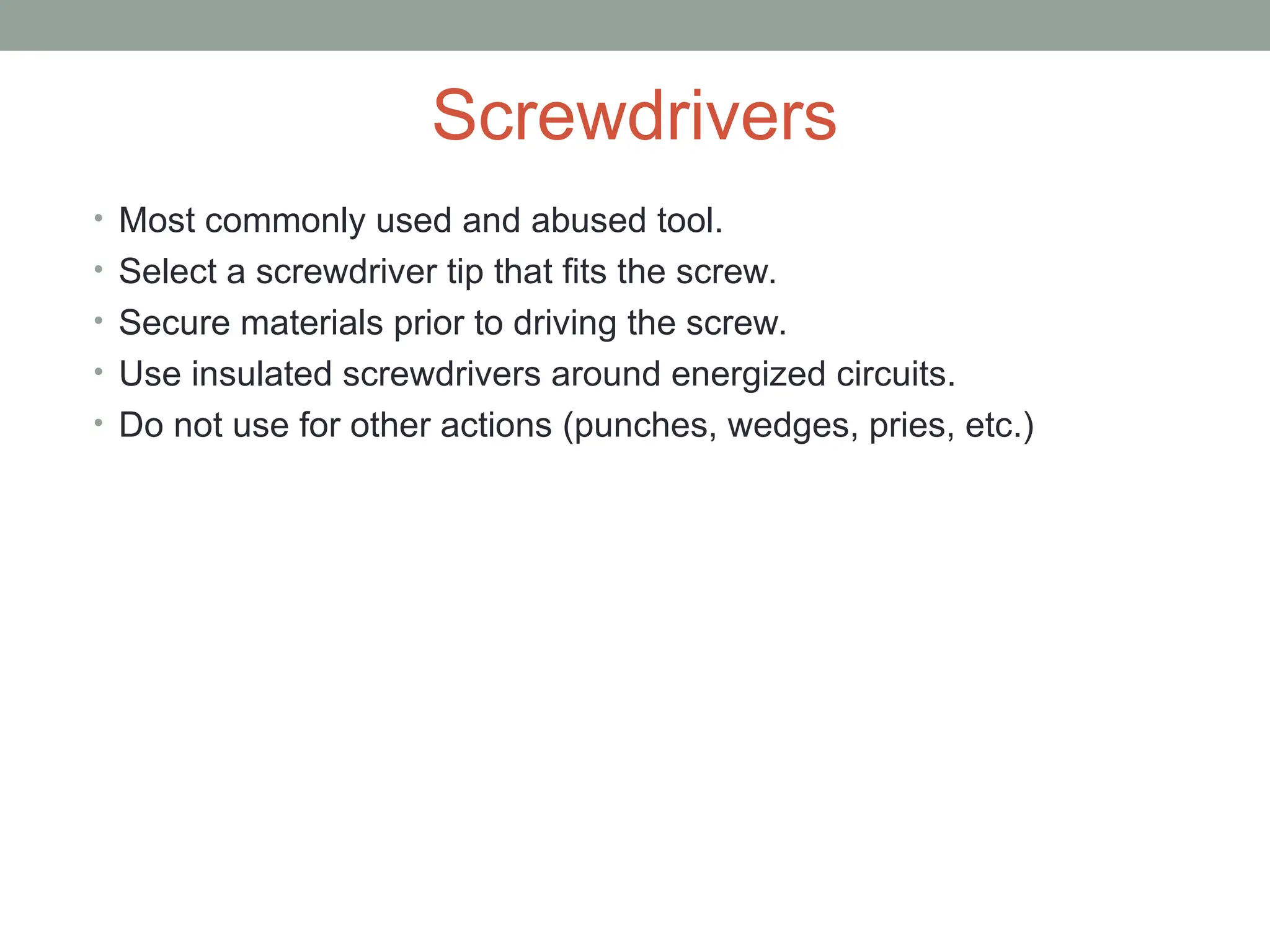 Screwdrivers
• Most commonly used and abused tool.
• Select a screwdriver tip that fits the screw.
• Secure materials prior to driving the screw.
• Use insulated screwdrivers around energized circuits.
• Do not use for other actions (punches, wedges, pries, etc.)
 