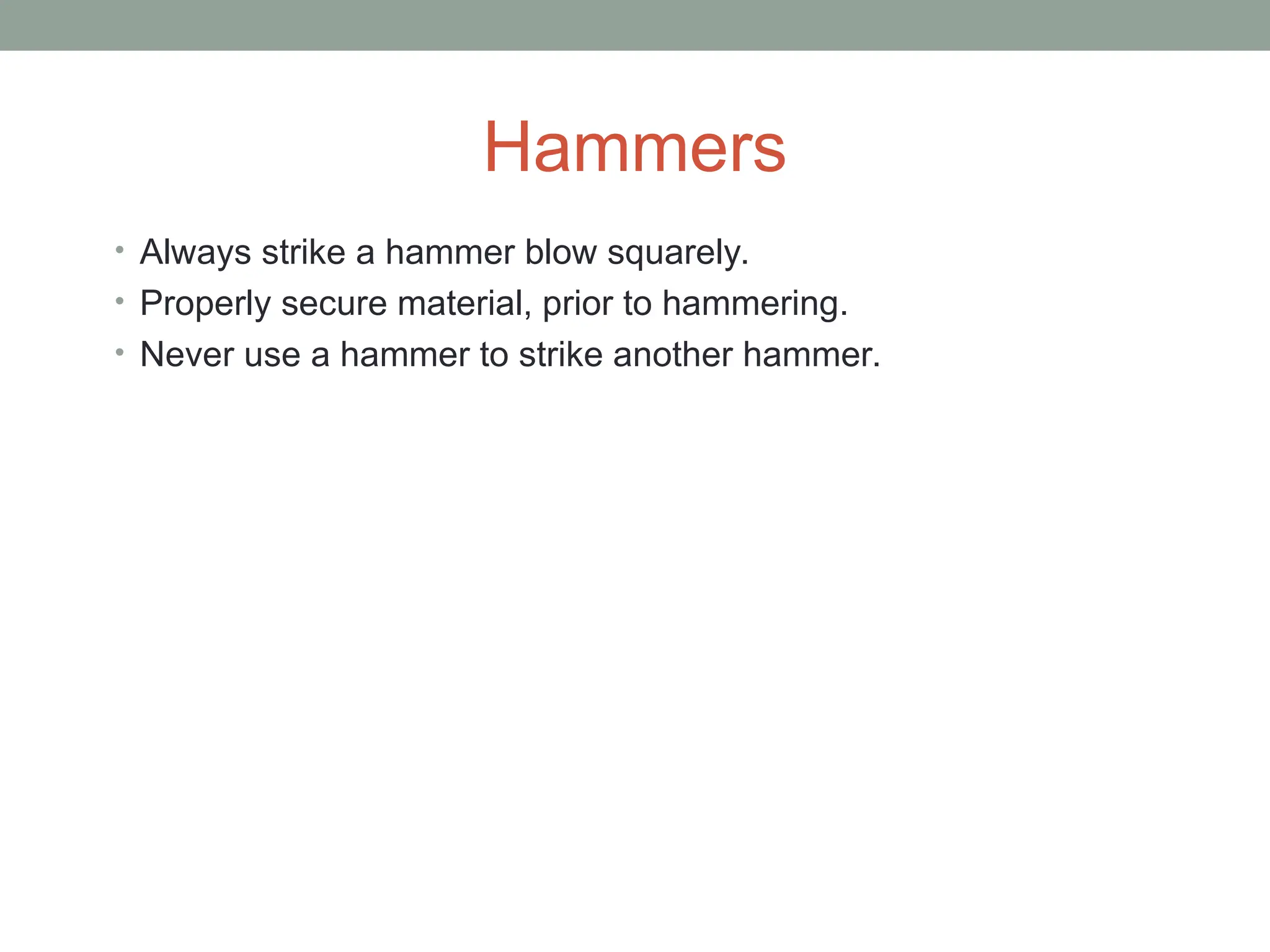 Hammers
• Always strike a hammer blow squarely.
• Properly secure material, prior to hammering.
• Never use a hammer to strike another hammer.
 