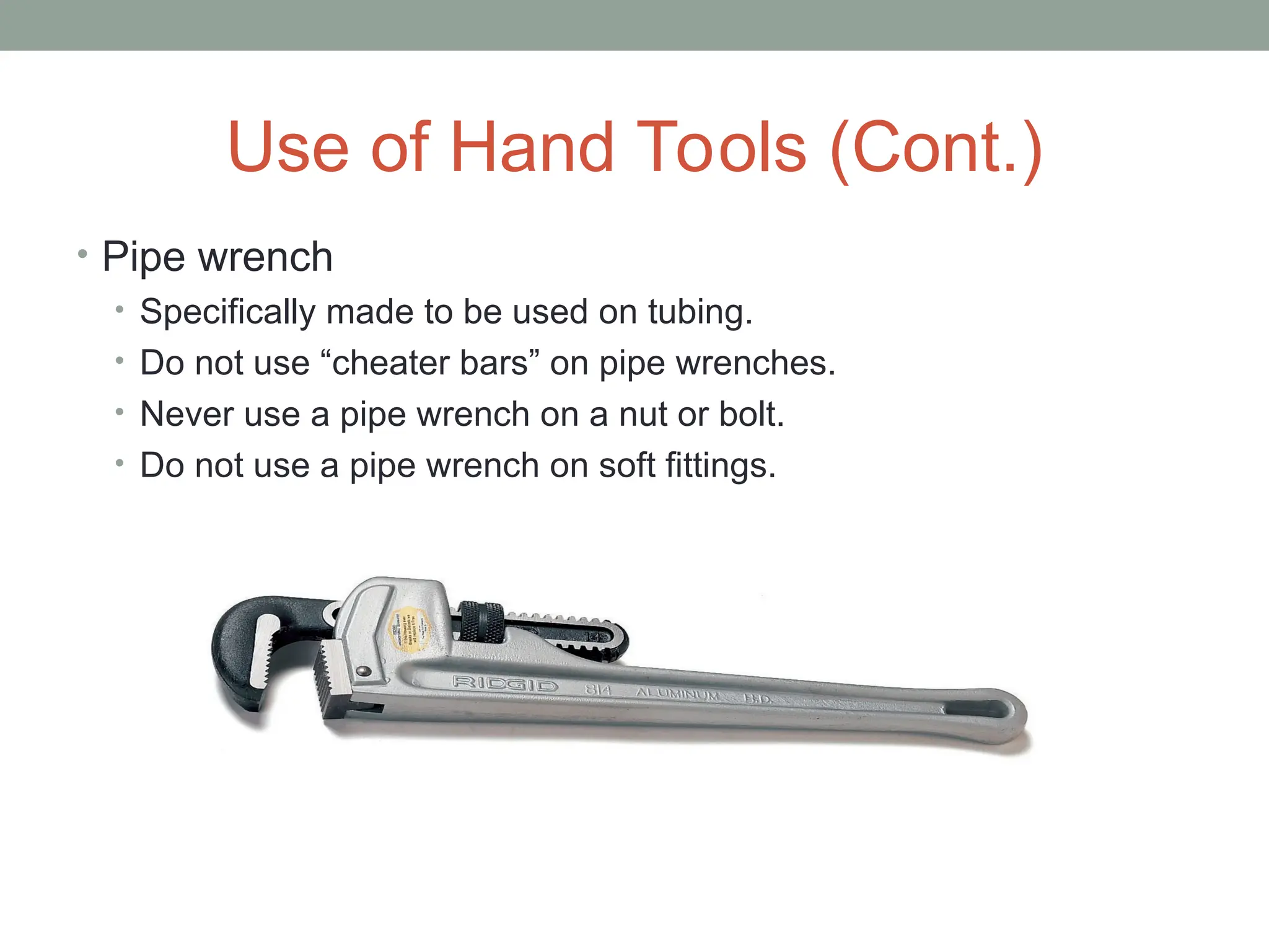 Use of Hand Tools (Cont.)
• Pipe wrench
• Specifically made to be used on tubing.
• Do not use “cheater bars” on pipe wrenches.
• Never use a pipe wrench on a nut or bolt.
• Do not use a pipe wrench on soft fittings.
 