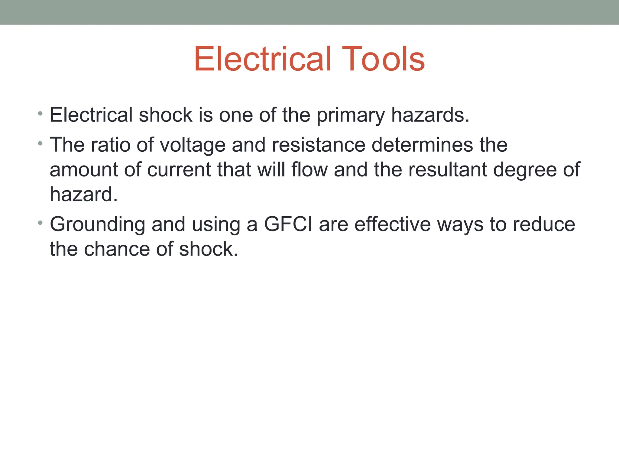 Electrical Tools
• Electrical shock is one of the primary hazards.
• The ratio of voltage and resistance determines the
amount of current that will flow and the resultant degree of
hazard.
• Grounding and using a GFCI are effective ways to reduce
the chance of shock.
 