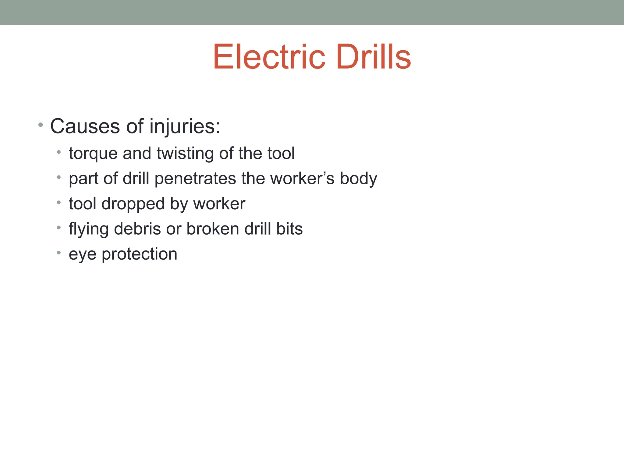 Electric Drills
• Causes of injuries:
• torque and twisting of the tool
• part of drill penetrates the worker’s body
• tool dropped by worker
• flying debris or broken drill bits
• eye protection
 