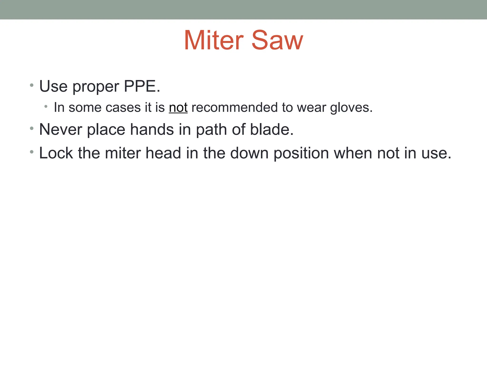 Miter Saw
• Use proper PPE.
• In some cases it is not recommended to wear gloves.
• Never place hands in path of blade.
• Lock the miter head in the down position when not in use.
 