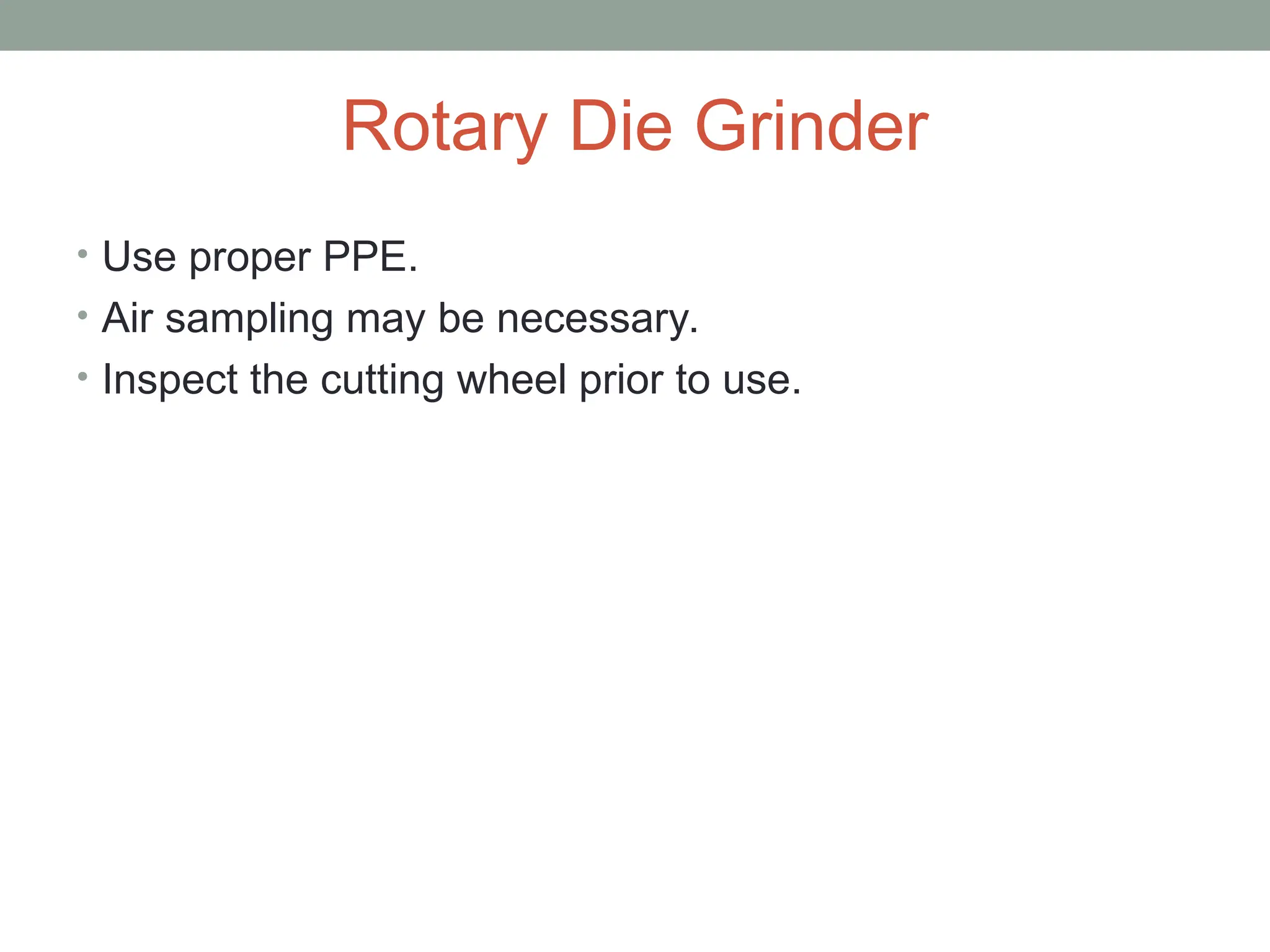 Rotary Die Grinder
• Use proper PPE.
• Air sampling may be necessary.
• Inspect the cutting wheel prior to use.
 