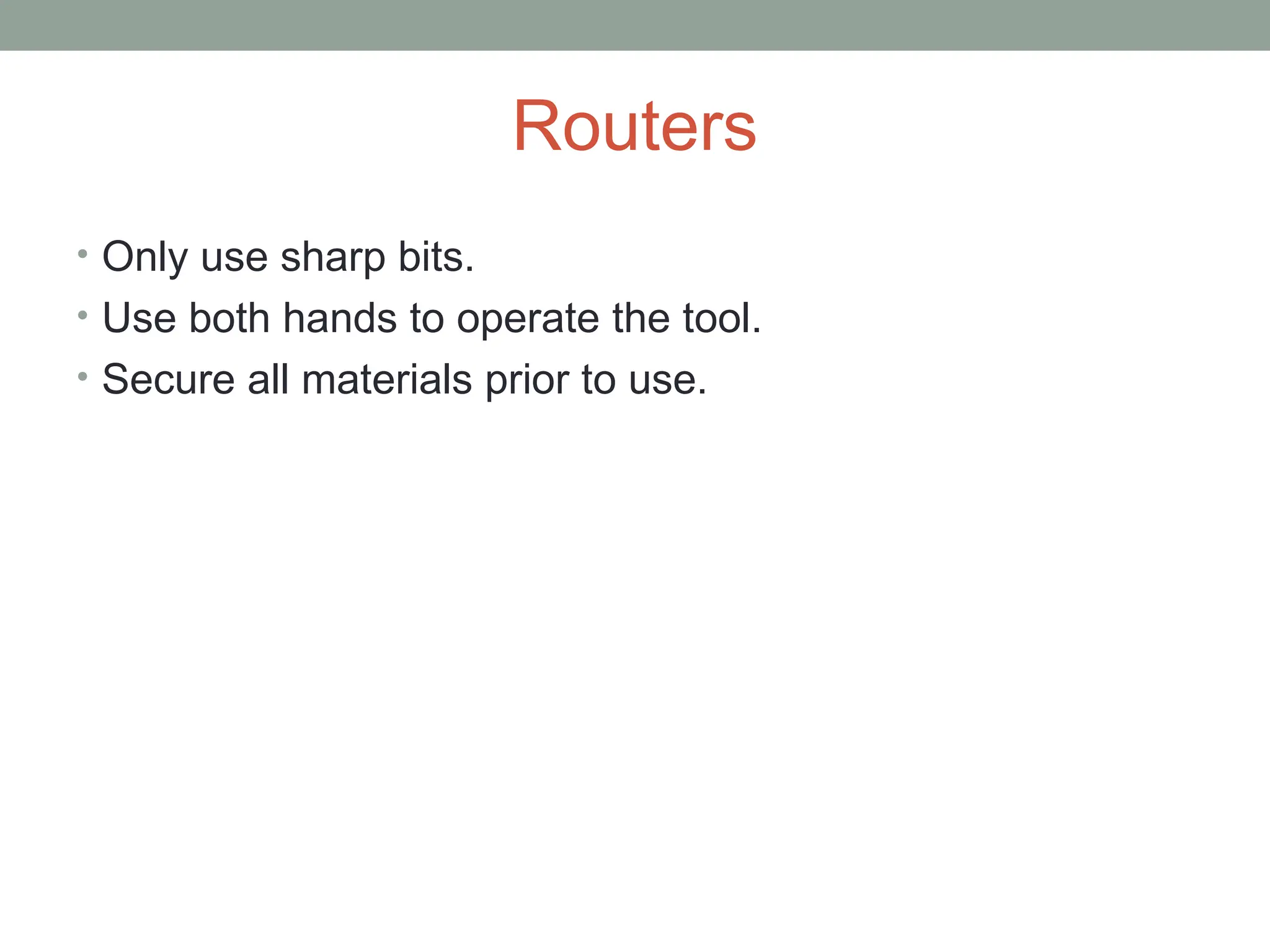 Routers
• Only use sharp bits.
• Use both hands to operate the tool.
• Secure all materials prior to use.
 