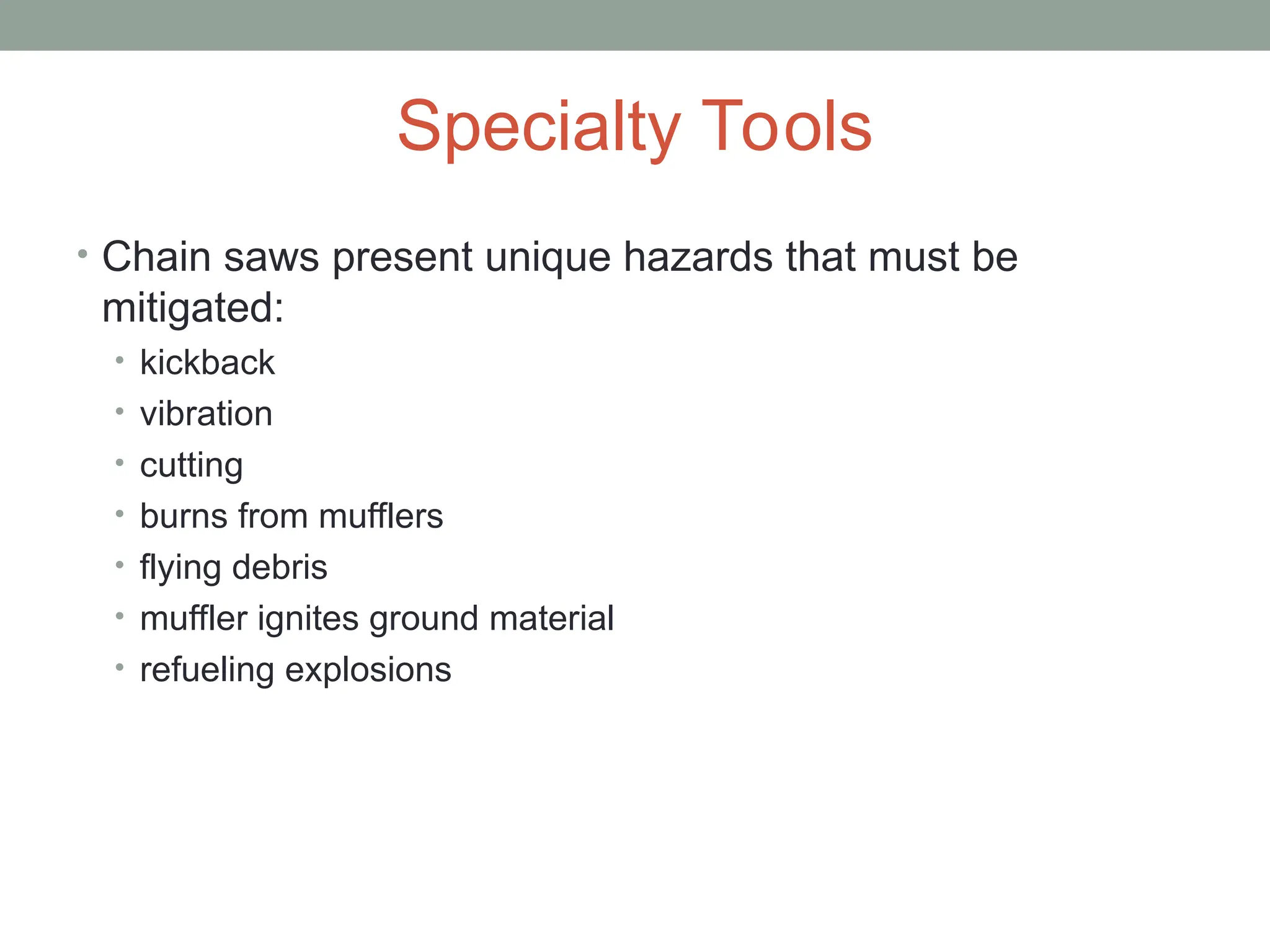 Specialty Tools
• Chain saws present unique hazards that must be
mitigated:
• kickback
• vibration
• cutting
• burns from mufflers
• flying debris
• muffler ignites ground material
• refueling explosions
 