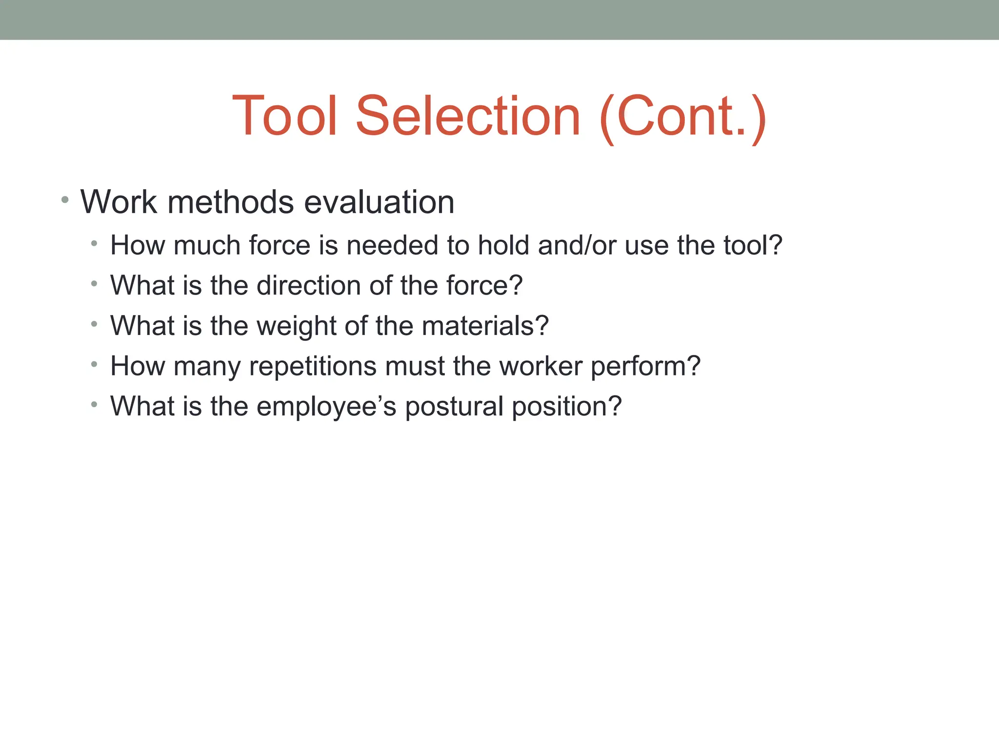 Tool Selection (Cont.)
• Work methods evaluation
• How much force is needed to hold and/or use the tool?
• What is the direction of the force?
• What is the weight of the materials?
• How many repetitions must the worker perform?
• What is the employee’s postural position?
 