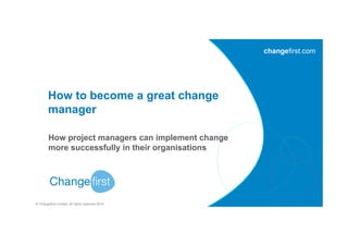 © Changefirst Limited, all rights reserved 2014
How to become a great change
manager
How project managers can implement change
more successfully in their organisations
 