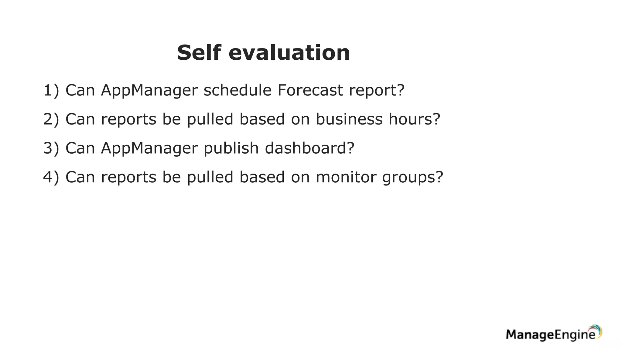 Self evaluation
1) Can AppManager schedule Forecast report?
2) Can reports be pulled based on business hours?
3) Can AppManager publish dashboard?
4) Can reports be pulled based on monitor groups?
 