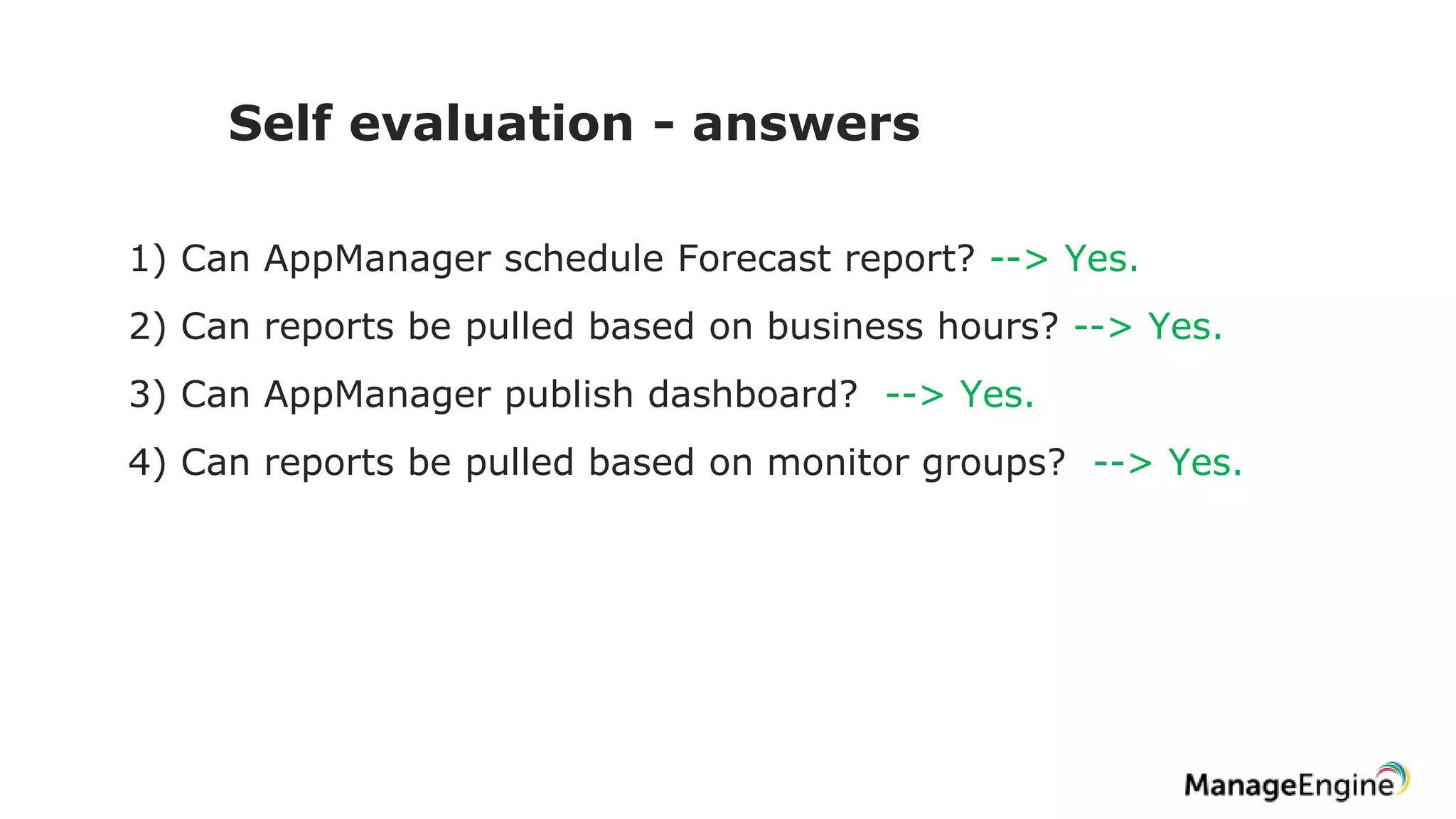 Self evaluation - answers
1) Can AppManager schedule Forecast report? --> Yes.
2) Can reports be pulled based on business hours? --> Yes.
3) Can AppManager publish dashboard? --> Yes.
4) Can reports be pulled based on monitor groups? --> Yes.
 