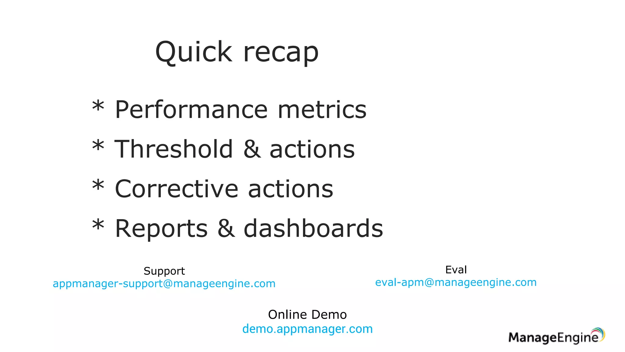 Quick recap
* Performance metrics
* Threshold & actions
* Corrective actions
* Reports & dashboards
Support
appmanager-support@manageengine.com
Eval
eval-apm@manageengine.com
Online Demo
demo.appmanager.com
 