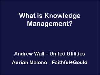 Insert your image in the master slide


  What is Knowledge
   Management?



Andrew Wall – United Utilities
Adrian Malone – Faithful+Gould
 