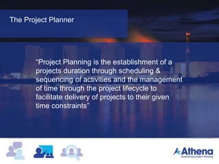 Project Environment
“ A competent Project Planner is the most
important person on a project”
The Project Planner
“Project Planning is the establishment of a
projects duration through scheduling &
sequencing of activities and the management
of time through the project lifecycle to
facilitate delivery of projects to their given
time constraints”
 