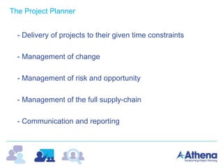 The Project Planner
- Delivery of projects to their given time constraints
- Management of change
- Management of risk and opportunity
- Management of the full supply-chain
- Communication and reporting
 