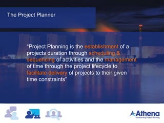 Project Environment
“ A competent Project Planner is the most
important person on a project”
The Project Planner
“Project Planning is the establishment of a
projects duration through scheduling &
sequencing of activities and the management
of time through the project lifecycle to
facilitate delivery of projects to their given
time constraints”
 