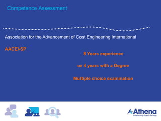 Competence Assessment
Association for the Advancement of Cost Engineering International
AACEI-SP
8 Years experience
Multiple choice examination
or 4 years with a Degree
 