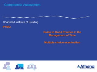 Competence Assessment
Chartered Institute of Building
PTMQ
Guide to Good Practice in the
Management of Time
Multiple choice examination
 