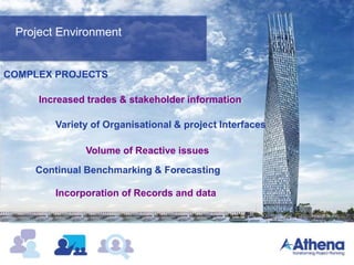 Project Environment
COMPLEX PROJECTS
Variety of Organisational & project Interfaces
Increased trades & stakeholder information
Volume of Reactive issues
Continual Benchmarking & Forecasting
Incorporation of Records and data
 