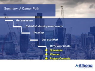 Summary: A Career Path
Get assessed
Establish development needs
Training
Get qualified
Dirty your boots!
Scheduler
Planner
Project Controls
 