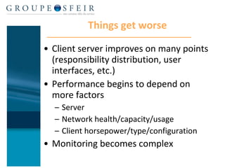 Things get worse Client server improves on many points (responsibility distribution, user interfaces, etc.) Performance begins to depend on more factors Server  Network health/capacity/usage Client horsepower/type/configuration Monitoring becomes complex 