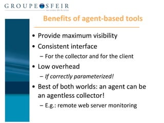 Benefits of agent-based tools Provide maximum visibility Consistent interface For the collector and for the client Low overhead If correctly parameterized! Best of both worlds: an agent can be an agentless collector! E.g.: remote web server monitoring 