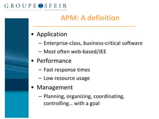 APM: A definition Application Enterprise-class, business-critical software Most often web-based/JEE Performance Fast response times Low resource usage Management Planning, organizing, coordinating, controlling… with a goal 