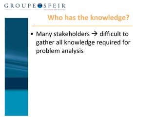 Who has the knowledge? Many stakeholders    difficult to gather all knowledge required for problem analysis 