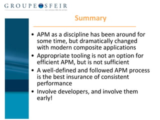 Summary APM as a discipline has been around for some time, but dramatically changed with modern composite applications Appropriate tooling is not an option for efficient APM, but is not sufficient A well-defined and followed APM process is the best insurance of consistent performance Involve developers, and involve them early! 
