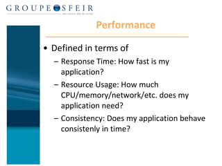 Performance Defined in terms of Response Time: How fast is my application?  Resource Usage: How much CPU/memory/network/etc. does my application need? Consistency: Does my application behave consistenly in time? 