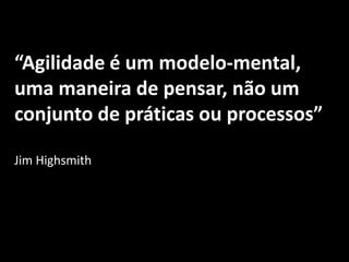 “Agilidade é um modelo-mental,
uma maneira de pensar, não um
conjunto de práticas ou processos”

Jim Highsmith
 