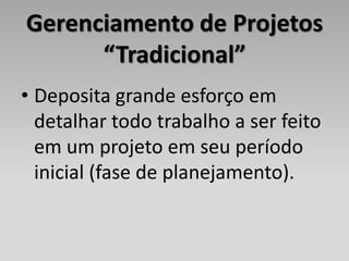 Gerenciamento de Projetos
      “Tradicional”
• Deposita grande esforço em
  detalhar todo trabalho a ser feito
  em um projeto em seu período
  inicial (fase de planejamento).
 