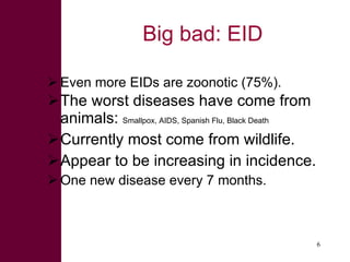 Big bad: EID <ul><li>Even more EIDs are zoonotic (75%).  </li></ul><ul><li>The worst diseases have come from animals:  Sma...