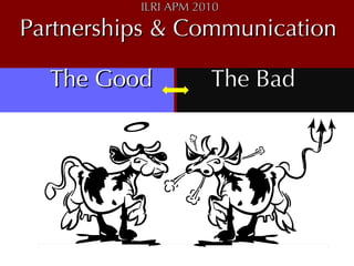 ILRI APM 2010  Partnerships & Communication  The Good  The Bad 