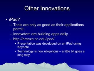 Other Innovations iPad? Tools are only as good as their applications permit. Innovators are building apps daily. http://breeze.sc.edu/ipad/  Presentation was developed on an iPad using Keynote. Technology is now ubiquitous – a little bit goes a long way. 