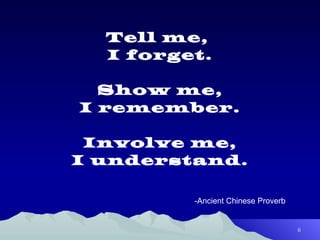 Tell me,  I forget. Show me, I remember. Involve me, I understand. -Ancient Chinese Proverb 