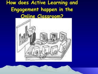 How does Active Learning and Engagement happen in the Online Classroom? 