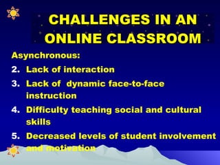 Asynchronous: Lack of interaction Lack of  dynamic face-to-face instruction Difficulty teaching social and cultural skills Decreased levels of student involvement and motivation CHALLENGES IN AN ONLINE CLASSROOM 