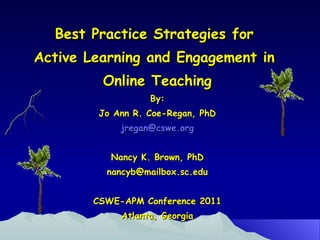 Best Practice Strategies for  Active Learning and Engagement in  Online Teaching By: Jo Ann R. Coe-Regan, PhD [email_address] Nancy K. Brown, PhD [email_address] CSWE-APM Conference 2011 Atlanta, Georgia 
