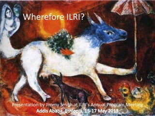 Wherefore ILRI?
Presentation by Jimmy Smith at ILRI’s Annual Program Meeting
 