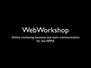 WebWorkshop
Online marketing, business and team communication
                   for the APMA
 