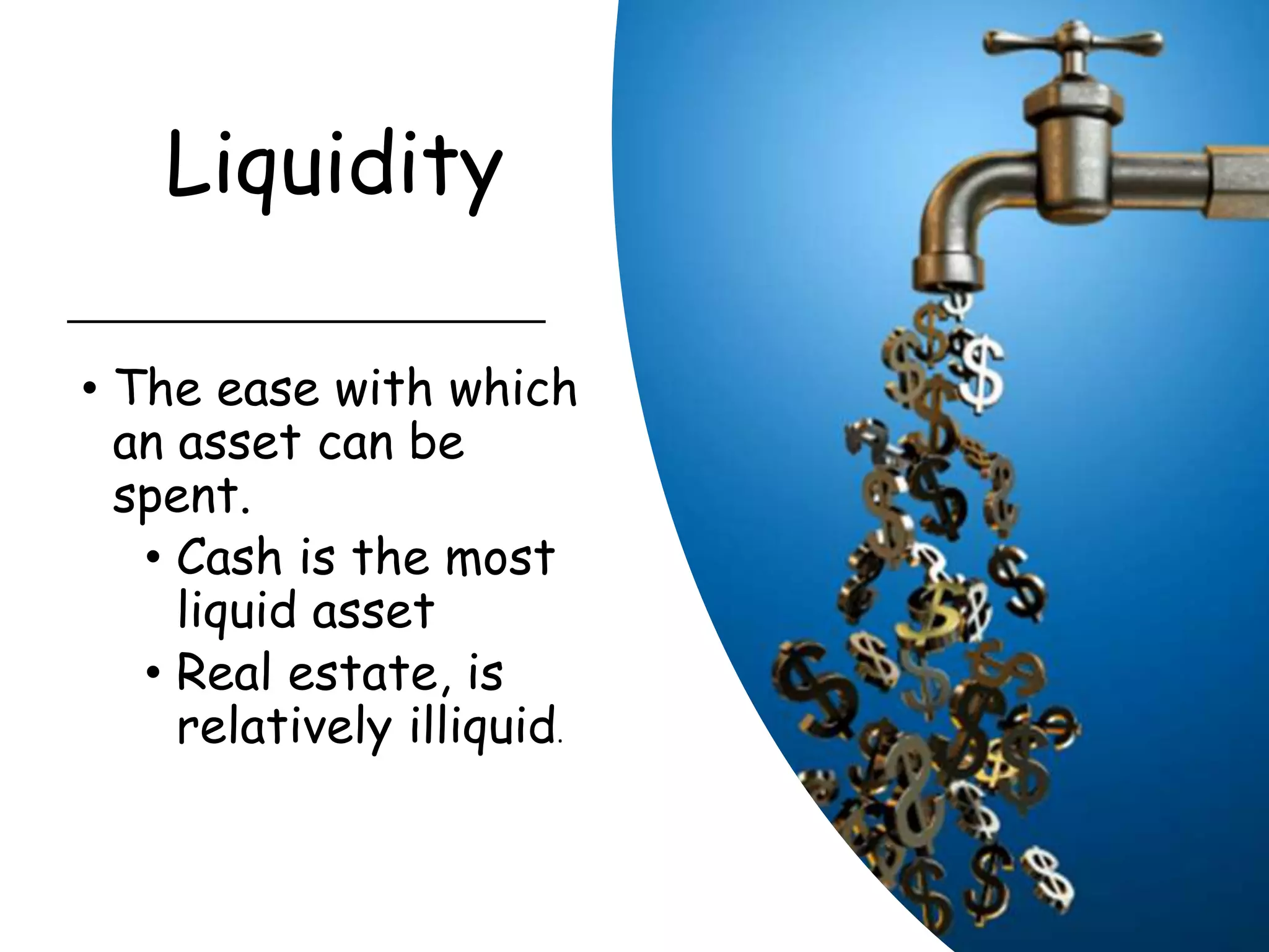 Liquidity
• The ease with which
an asset can be
spent.
• Cash is the most
liquid asset
• Real estate, is
relatively illiquid.
 