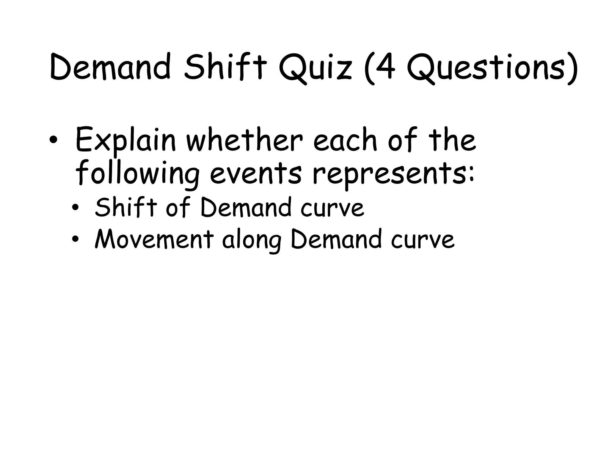 Demand Shift Quiz (4 Questions)
• Explain whether each of the
following events represents:
• Shift of Demand curve
• Movement along Demand curve
 